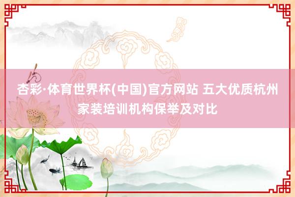 杏彩·体育世界杯(中国)官方网站 五大优质杭州家装培训机构保举及对比