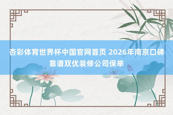 杏彩体育世界杯中国官网首页 2026年南京口碑靠谱双优装修公司保举