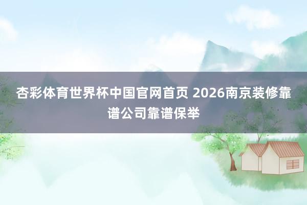 杏彩体育世界杯中国官网首页 2026南京装修靠谱公司靠谱保举
