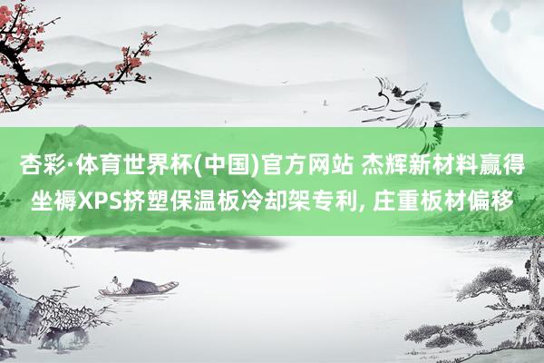 杏彩·体育世界杯(中国)官方网站 杰辉新材料赢得坐褥XPS挤塑保温板冷却架专利， 庄重板材偏移