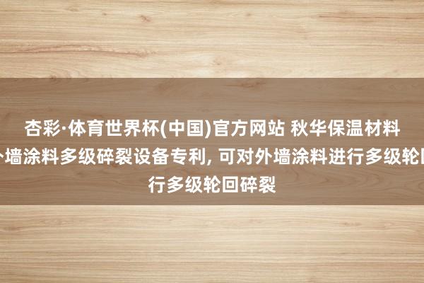 杏彩·体育世界杯(中国)官方网站 秋华保温材料获取外墙涂料多级碎裂设备专利， 可对外墙涂料进行多级轮回碎裂