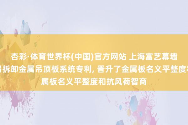 杏彩·体育世界杯(中国)官方网站 上海富艺幕墙获得小弊端易拆卸金属吊顶板系统专利， 晋升了金属板名义平整度和抗风荷智商