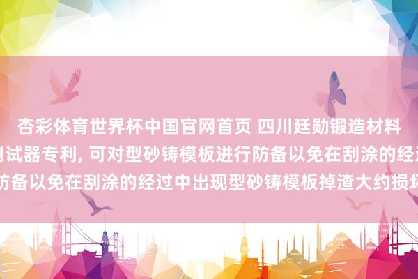 杏彩体育世界杯中国官网首页 四川廷勋锻造材料肯求锻造涂料流挂性测试器专利， 可对型砂铸模板进行防备以免在刮涂的经过中出现型砂铸模板掉渣大约损坏的问题