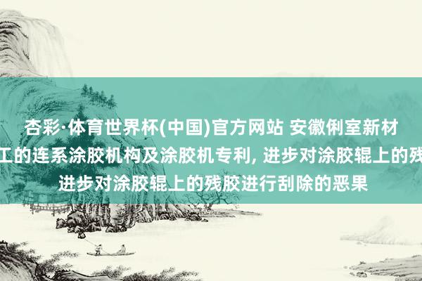 杏彩·体育世界杯(中国)官方网站 安徽俐室新材料央求基于板材加工的连系涂胶机构及涂胶机专利， 进步对涂胶辊上的残胶进行刮除的恶果