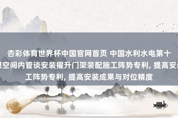 杏彩体育世界杯中国官网首页 中国水利水电第十四工程局请求有限空间内管谈安装擢升门架装配施工阵势专利， 提高安装成果与对位精度