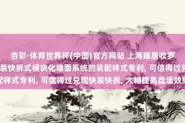 杏彩·体育世界杯(中国)官方网站 上海臻居收罗请求用于租借住房的快装快拆式模块化墙面系统的装配样式专利， 可信得过兑现快装快拆， 大幅提高盘活效果