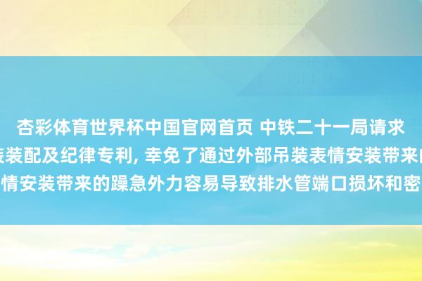 杏彩体育世界杯中国官网首页 中铁二十一局请求纯正排水管谈定位安装装配及纪律专利， 幸免了通过外部吊装表情安装带来的躁急外力容易导致排水管端口损坏和密封圈失效的风险