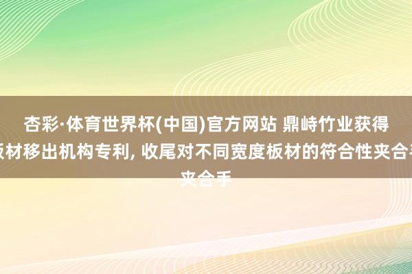 杏彩·体育世界杯(中国)官方网站 鼎峙竹业获得板材移出机构专利， 收尾对不同宽度板材的符合性夹合手