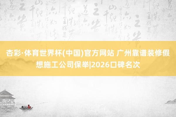 杏彩·体育世界杯(中国)官方网站 广州靠谱装修假想施工公司保举|2026口碑名次