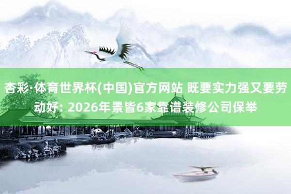 杏彩·体育世界杯(中国)官方网站 既要实力强又要劳动好: 2026年景皆6家靠谱装修公司保举