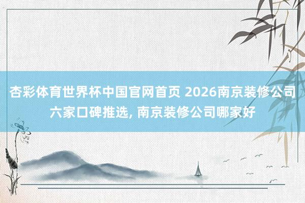 杏彩体育世界杯中国官网首页 2026南京装修公司六家口碑推选， 南京装修公司哪家好