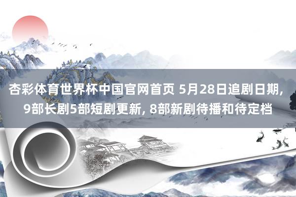杏彩体育世界杯中国官网首页 5月28日追剧日期， 9部长剧5部短剧更新， 8部新剧待播和待定档