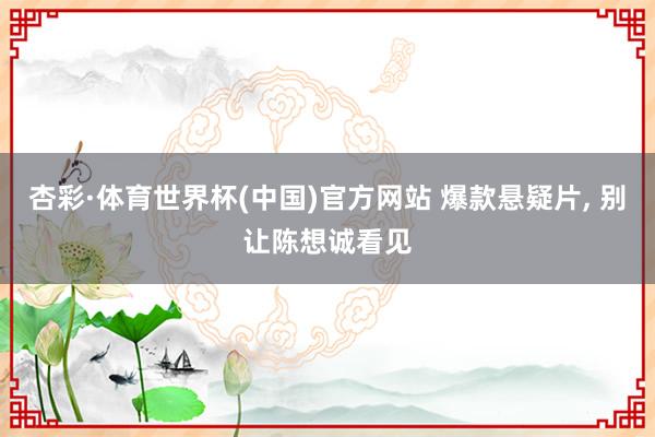 杏彩·体育世界杯(中国)官方网站 爆款悬疑片， 别让陈想诚看见