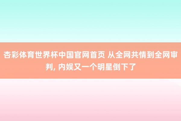 杏彩体育世界杯中国官网首页 从全网共情到全网审判， 内娱又一个明星倒下了