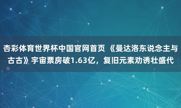 杏彩体育世界杯中国官网首页 《曼达洛东说念主与古古》宇宙票房破1.63亿，复旧元素劝诱壮盛代