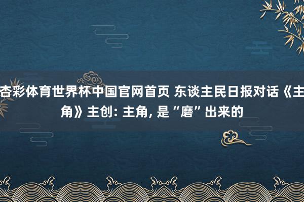 杏彩体育世界杯中国官网首页 东谈主民日报对话《主角》主创: 主角， 是“磨”出来的