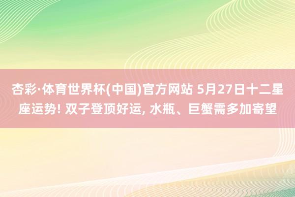 杏彩·体育世界杯(中国)官方网站 5月27日十二星座运势! 双子登顶好运， 水瓶、巨蟹需多加寄望