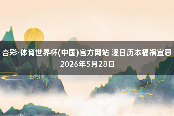 杏彩·体育世界杯(中国)官方网站 逐日历本福祸宜忌2026年5月28日