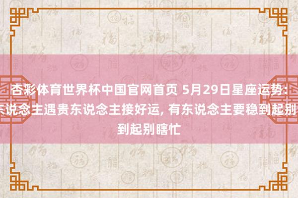 杏彩体育世界杯中国官网首页 5月29日星座运势: 有东说念主遇贵东说念主接好运， 有东说念主要稳到起别瞎忙