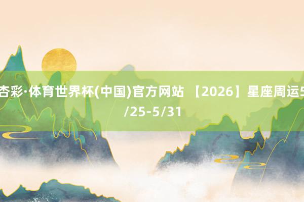 杏彩·体育世界杯(中国)官方网站 【2026】星座周运5/25-5/31