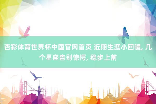 杏彩体育世界杯中国官网首页 近期生涯小回暖， 几个星座告别惊愕， 稳步上前