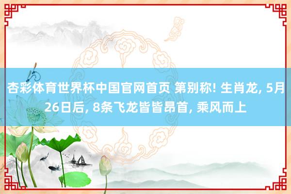杏彩体育世界杯中国官网首页 第别称! 生肖龙， 5月26日后， 8条飞龙皆皆昂首， 乘风而上