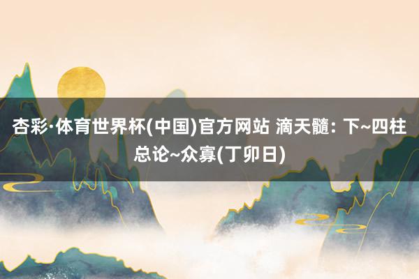 杏彩·体育世界杯(中国)官方网站 滴天髓: 下~四柱总论~众寡(丁卯日)