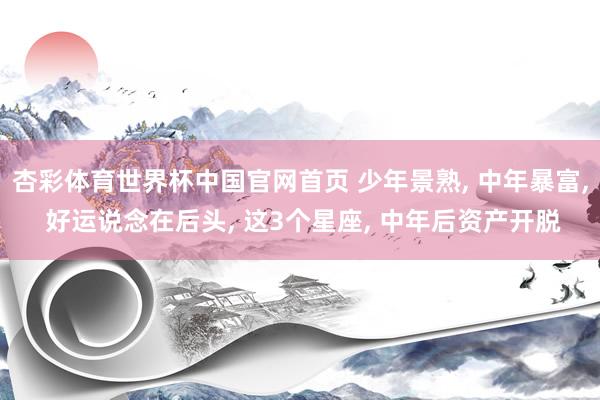 杏彩体育世界杯中国官网首页 少年景熟， 中年暴富， 好运说念在后头， 这3个星座， 中年后资产开脱