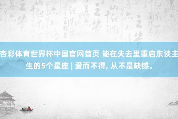 杏彩体育世界杯中国官网首页 能在失去里重启东谈主生的5个星座 | 爱而不得， 从不是缺憾。