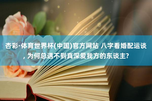 杏彩·体育世界杯(中国)官方网站 八字看婚配运谈， 为何总遇不到真深爱我方的东谈主?