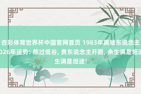 杏彩体育世界杯中国官网首页 1983年属猪东说念主2026年运势: 熬过低谷， 贵东说念主开路， 余生满是坦途!