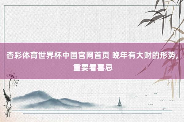 杏彩体育世界杯中国官网首页 晚年有大财的形势， 重要看喜忌