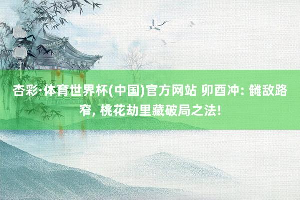杏彩·体育世界杯(中国)官方网站 卯酉冲: 雠敌路窄， 桃花劫里藏破局之法!