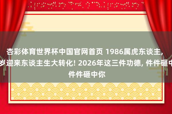 杏彩体育世界杯中国官网首页 1986属虎东谈主， 40岁迎来东谈主生大转化! 2026年这三件功德， 件件砸中你