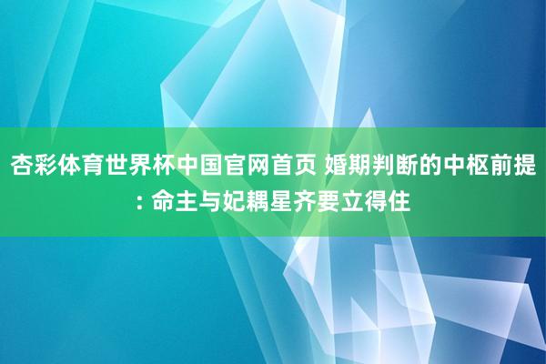 杏彩体育世界杯中国官网首页 婚期判断的中枢前提: 命主与妃耦星齐要立得住
