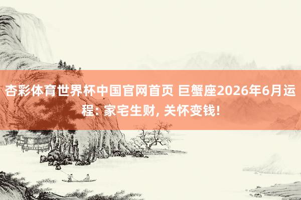 杏彩体育世界杯中国官网首页 巨蟹座2026年6月运程: 家宅生财， 关怀变钱!