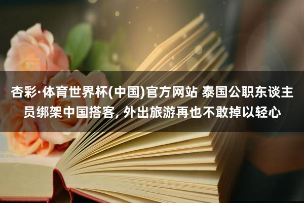 杏彩·体育世界杯(中国)官方网站 泰国公职东谈主员绑架中国搭客， 外出旅游再也不敢掉以轻心