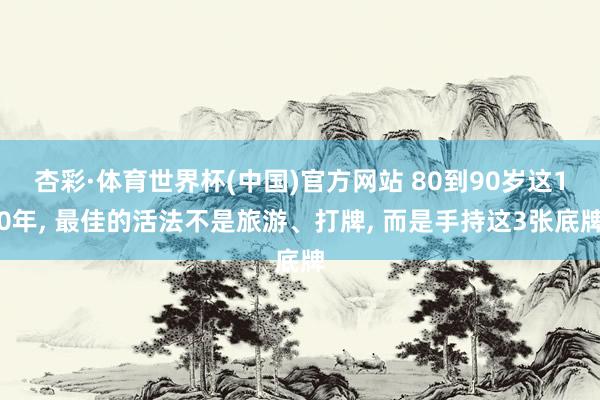 杏彩·体育世界杯(中国)官方网站 80到90岁这10年， 最佳的活法不是旅游、打牌， 而是手持这3张底牌