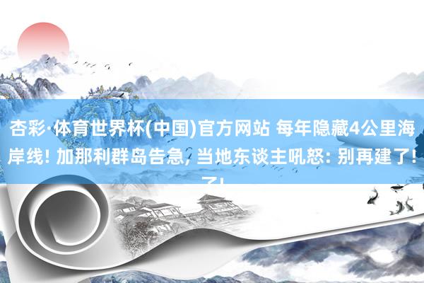 杏彩·体育世界杯(中国)官方网站 每年隐藏4公里海岸线! 加那利群岛告急， 当地东谈主吼怒: 别再建了!