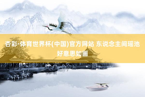 杏彩·体育世界杯(中国)官方网站 东说念主间瑶池好意思如画