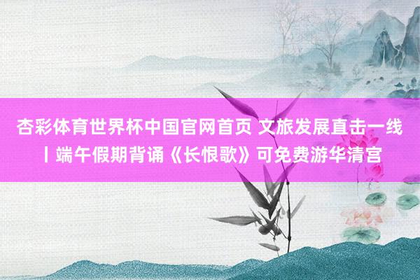 杏彩体育世界杯中国官网首页 文旅发展直击一线丨端午假期背诵《长恨歌》可免费游华清宫