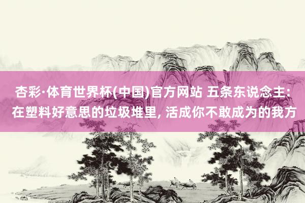 杏彩·体育世界杯(中国)官方网站 五条东说念主: 在塑料好意思的垃圾堆里， 活成你不敢成为的我方