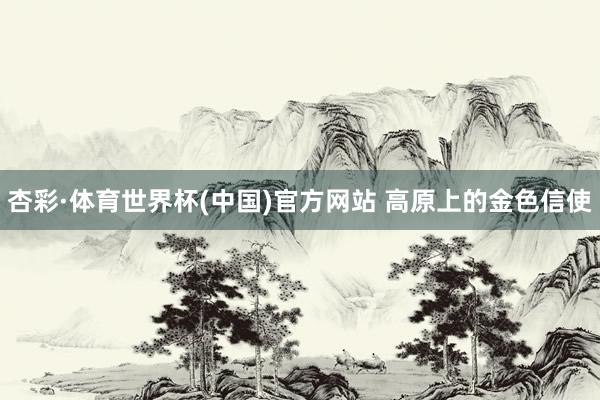 杏彩·体育世界杯(中国)官方网站 高原上的金色信使
