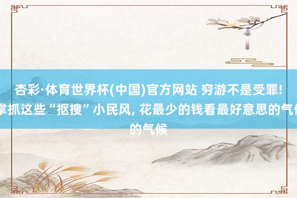 杏彩·体育世界杯(中国)官方网站 穷游不是受罪! 掌抓这些“抠搜”小民风， 花最少的钱看最好意思的气候