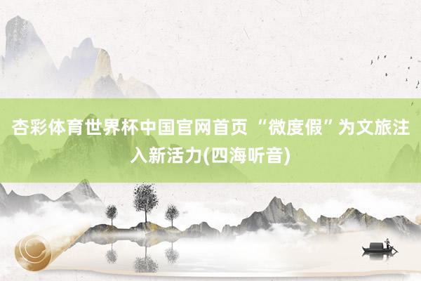 杏彩体育世界杯中国官网首页 “微度假”为文旅注入新活力(四海听音)