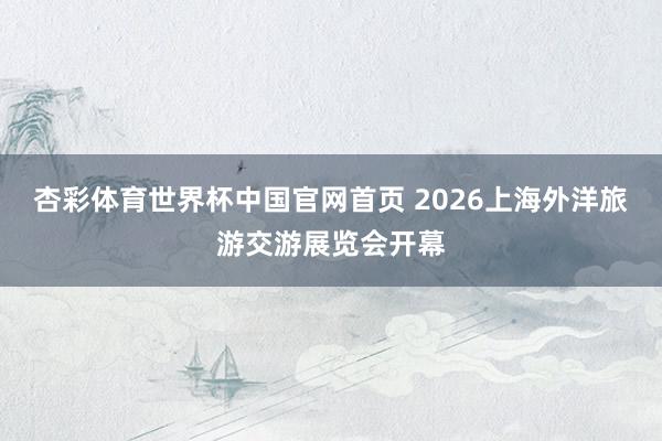 杏彩体育世界杯中国官网首页 2026上海外洋旅游交游展览会开幕