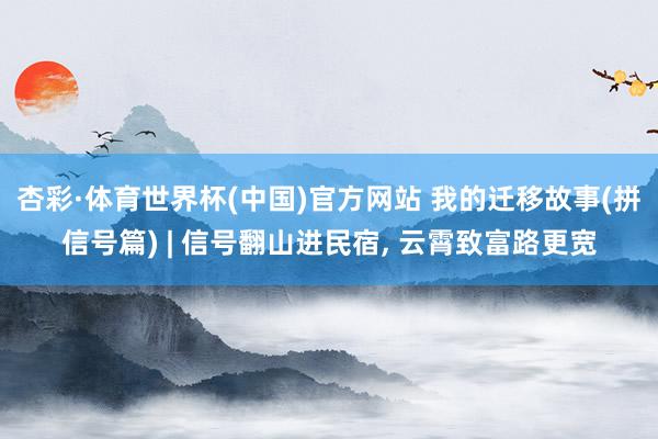 杏彩·体育世界杯(中国)官方网站 我的迁移故事(拼信号篇) | 信号翻山进民宿， 云霄致富路更宽