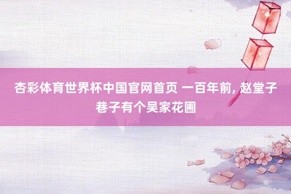 杏彩体育世界杯中国官网首页 一百年前， 赵堂子巷子有个吴家花圃