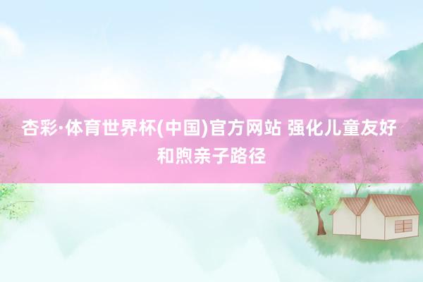 杏彩·体育世界杯(中国)官方网站 强化儿童友好 和煦亲子路径