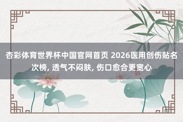 杏彩体育世界杯中国官网首页 2026医用创伤贴名次榜， 透气不闷肤， 伤口愈合更宽心